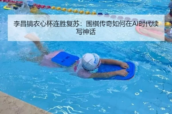 李昌镐农心杯连胜复苏：围棋传奇如何在AI时代续写神话