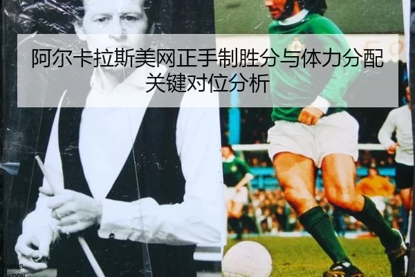 阿尔卡拉斯美网正手制胜分与体力分配关键对位分析
