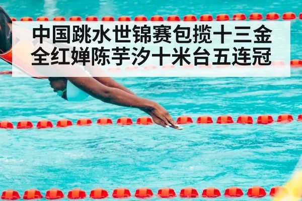 中国跳水世锦赛包揽十三金全红婵陈芋汐十米台五连冠