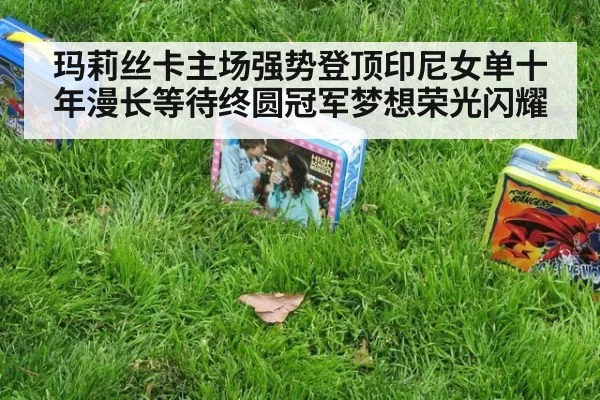 玛莉丝卡主场强势登顶印尼女单十年漫长等待终圆冠军梦想荣光闪耀