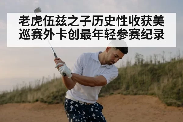 老虎伍兹之子历史性收获美巡赛外卡创最年轻参赛纪录