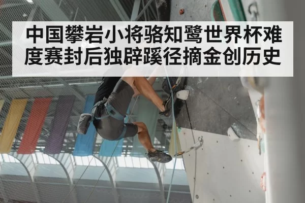 中国攀岩小将骆知鹭世界杯难度赛封后独辟蹊径摘金创历史