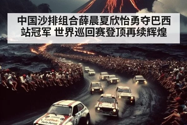 中国沙排组合薛晨夏欣怡勇夺巴西站冠军 世界巡回赛登顶再续辉煌
