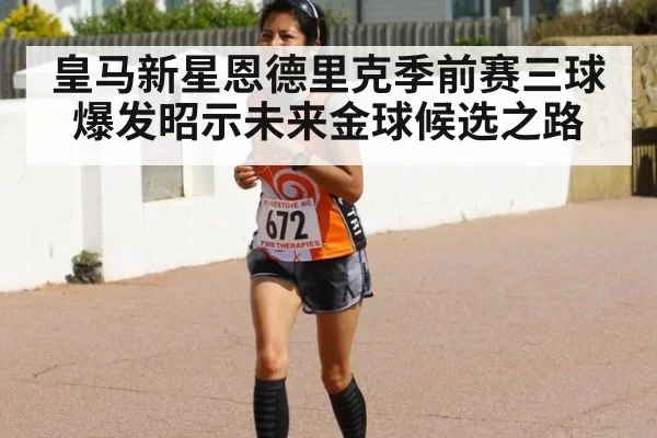皇马新星恩德里克季前赛三球爆发昭示未来金球候选之路