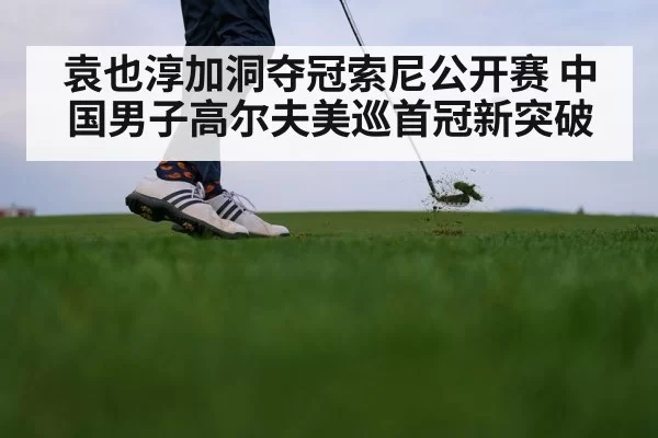袁也淳加洞夺冠索尼公开赛 中国男子高尔夫美巡首冠新突破