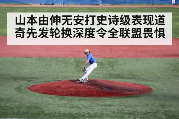山本由伸无安打史诗级表现道奇先发轮换深度令全联盟畏惧