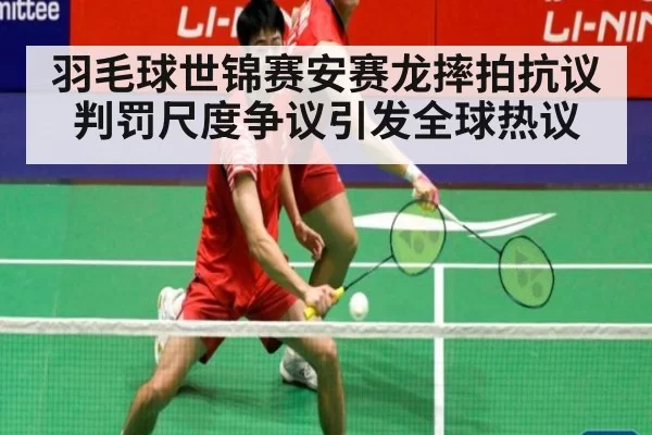 羽毛球世锦赛安赛龙摔拍抗议判罚尺度争议引发全球热议
